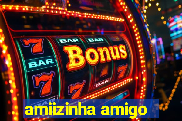 amiizinha amigo